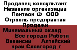 Продавец-консультант › Название организации ­ Пантеон-Ф, ООО › Отрасль предприятия ­ Продажи › Минимальный оклад ­ 25 000 - Все города Работа » Вакансии   . Алтайский край,Славгород г.